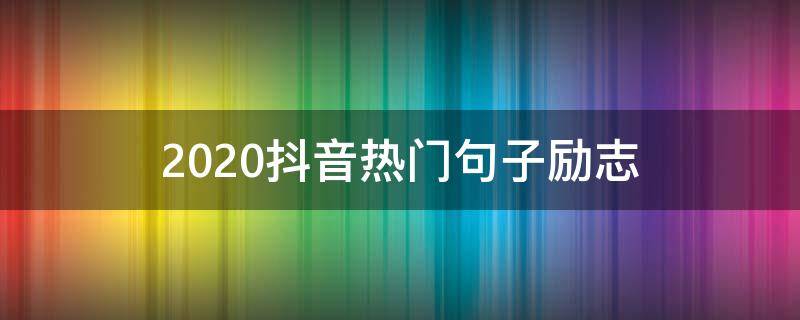 2020抖音热门句子励志 2020年抖音励志最火的的句子