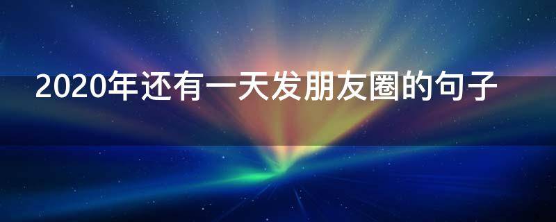 2020年还有一天发朋友圈的句子（2020仅剩一百天发朋友圈的句子）