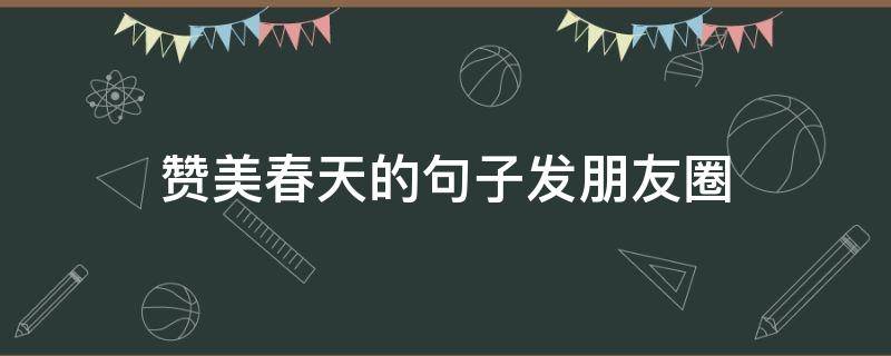 赞美春天的句子发朋友圈（春天的句子描写春天的句子发朋友圈）