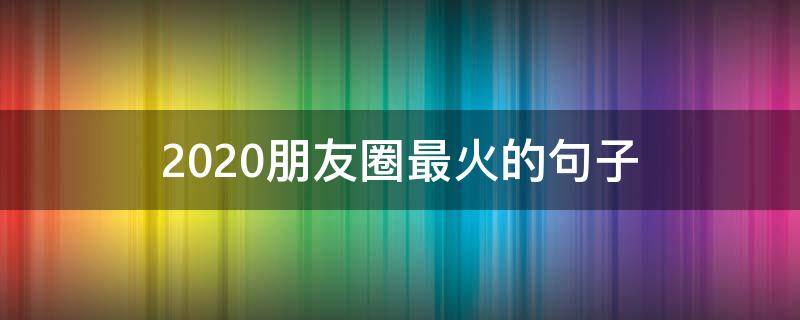 2020朋友圈最火的句子（2020年朋友圈最火的句子）