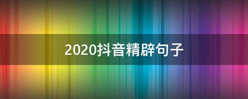 2020抖音精辟句子（2020抖音经典短句）