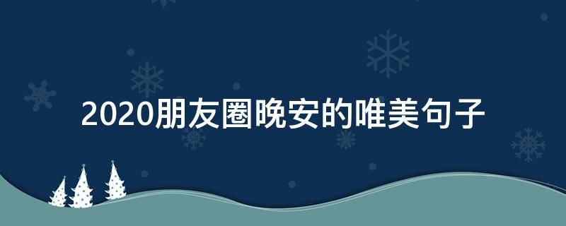 2020朋友圈晚安的唯美句子 2020发朋友圈的晚安句子