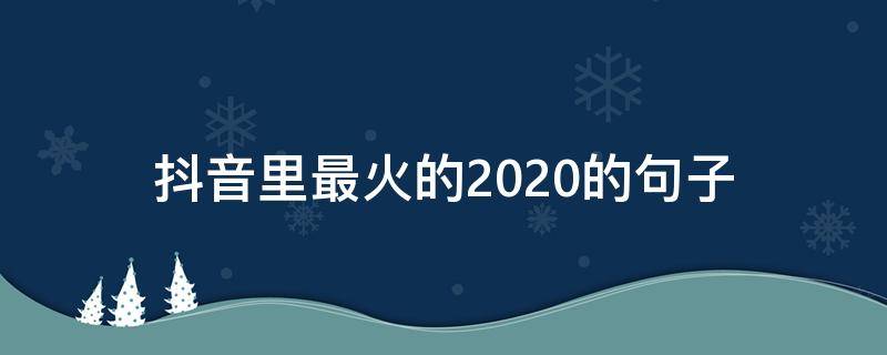 抖音里最火的2020的句子 抖音2020年最火的句子