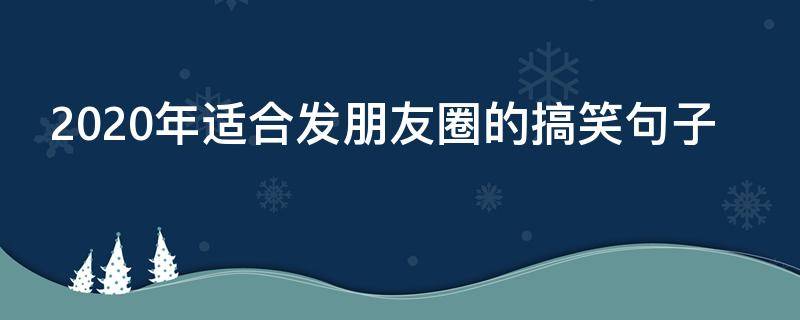 2020年适合发朋友圈的搞笑句子 2020年适合发朋友圈的逗比句子