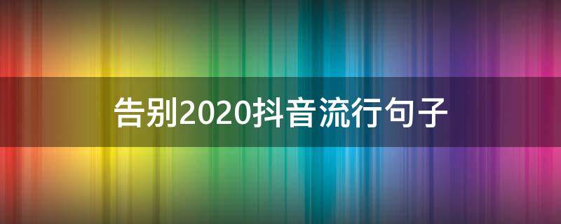 告别2020抖音流行句子（告别2019迎接2020抖音句子）
