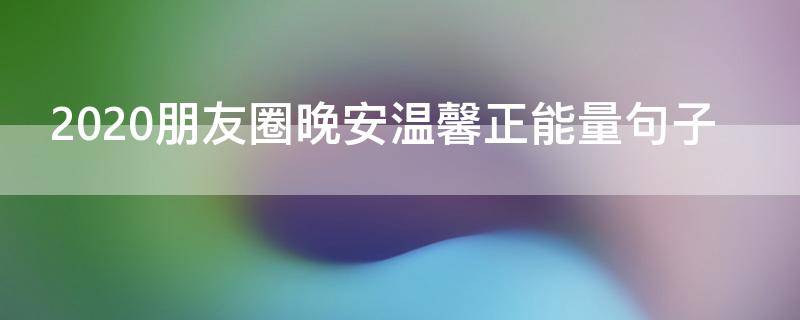 2020朋友圈晚安温馨正能量句子 晚安2020朋友圈心语
