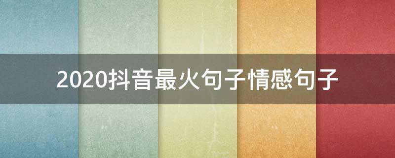 2020抖音最火句子情感句子（2020抖音火爆句子短句）