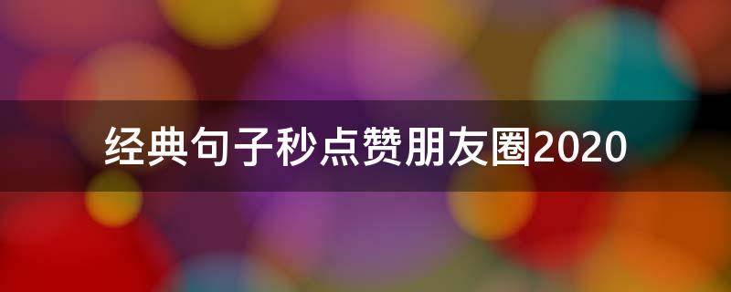 经典句子秒点赞朋友圈2020 2020朋友圈经典说说值得点赞的经典说说心情短语