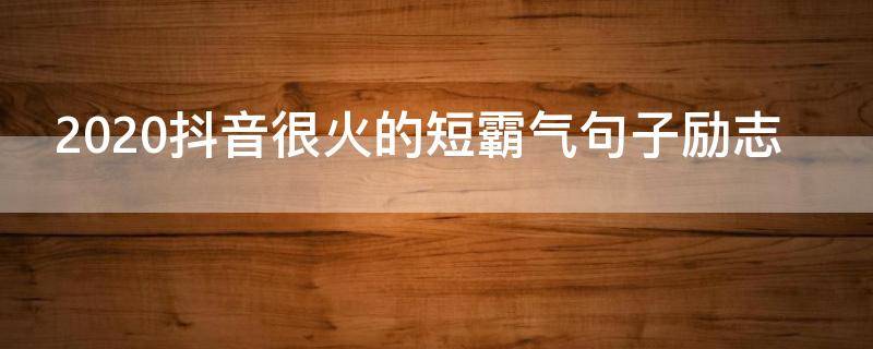 2020抖音很火的短霸气句子励志（2020抖音火爆句子霸气）