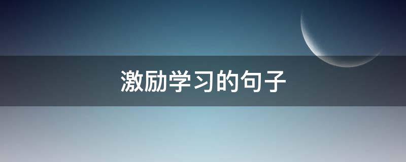 激励学习的句子（激励学生的名言警句）
