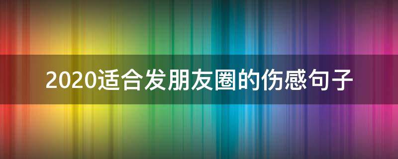 2020适合发朋友圈的伤感句子（2020年适合发朋友圈的伤感句子）