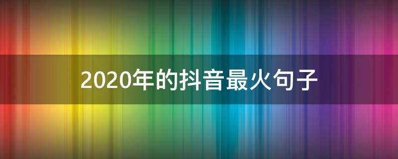 2020年的抖音最火句子 2020抖音最火的短句