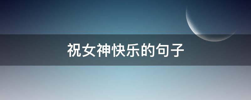 祝女神快乐的句子（祝女神快乐的句子发朋友圈）