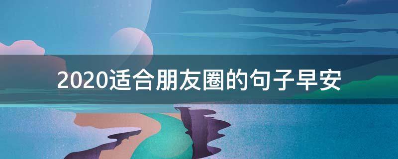 2020适合朋友圈的句子早安（2020早安朋友圈说说）