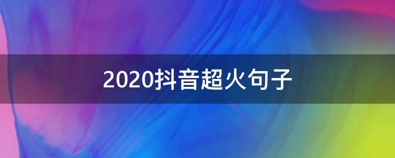 2020抖音超火句子（2020抖音火爆句子短句）