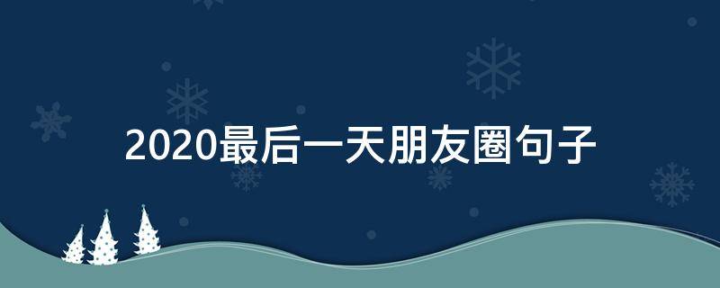 2020最后一天朋友圈句子（2020最后几天发朋友圈的句子）