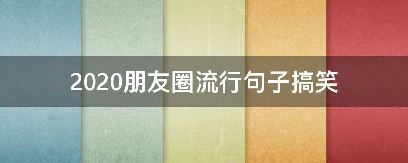 2020朋友圈流行句子搞笑 2020朋友圈经典搞笑说说