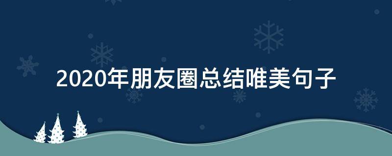 2020年朋友圈总结唯美句子 2020年朋友圈总结语