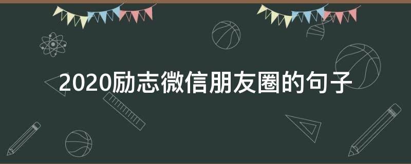 2020励志微信朋友圈的句子（2020微信朋友圈励志语句）