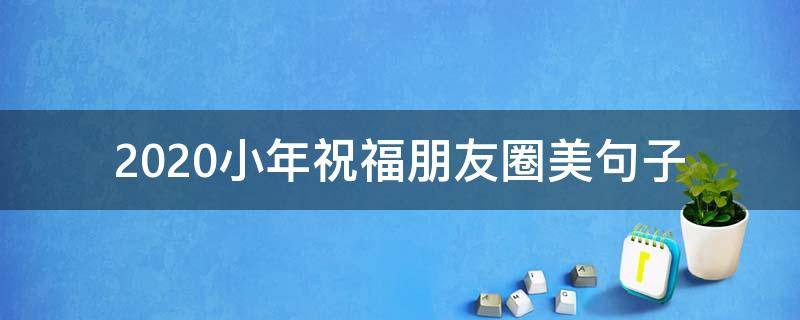 2020小年祝福朋友圈美句子（2020年朋友圈经典新年祝福语）