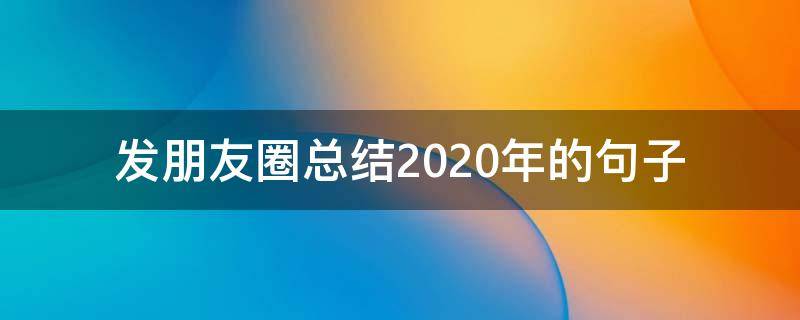 发朋友圈总结2020年的句子 2020年底总结说说发朋友圈