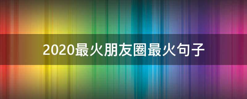 2020最火朋友圈最火句子（2020年最火的朋友圈句子）