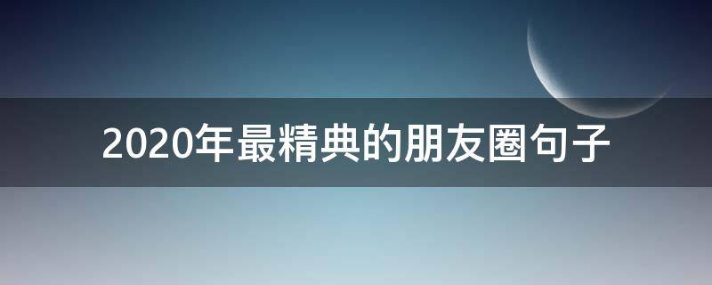 2020年最精典的朋友圈句子（2020年朋友圈经典语录）