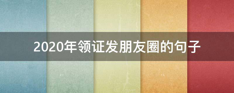 2020年领证发朋友圈的句子 适合领证发朋友圈的句子2020