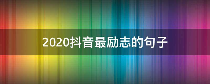 2020抖音最励志的句子（2020抖音激励奋斗句子）