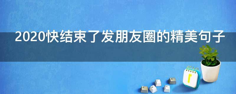 2020快结束了发朋友圈的精美句子 2020快结束了发朋友圈的精美句子图片