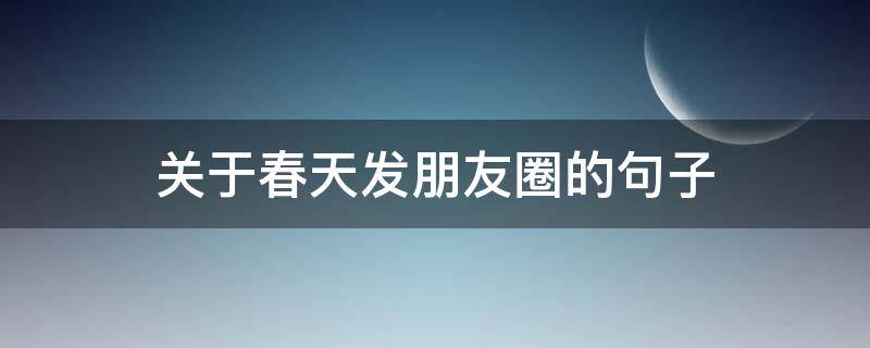 关于春天发朋友圈的句子 春天发朋友圈的句子 心情短句
