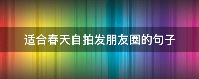 适合春天自拍发朋友圈的句子（春天朋友圈自拍简单的句子）