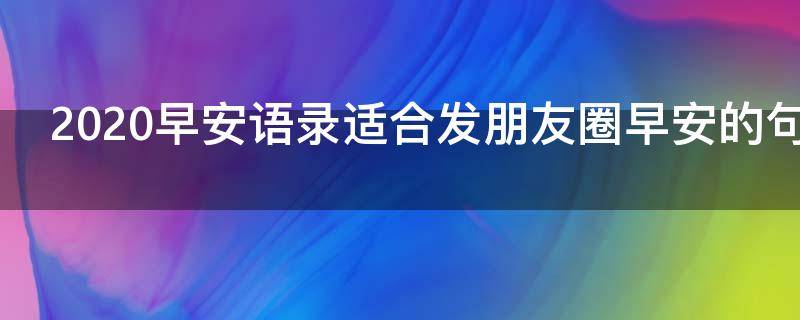 2020早安语录适合发朋友圈早安的句子 早安语录适合发朋友圈早安的句子2020年