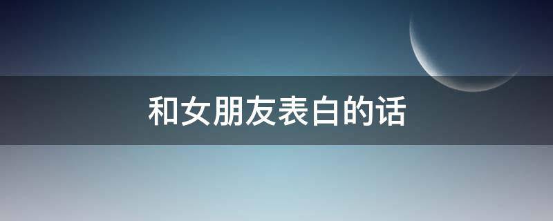 和女朋友表白的话 订婚对女朋友表白的话