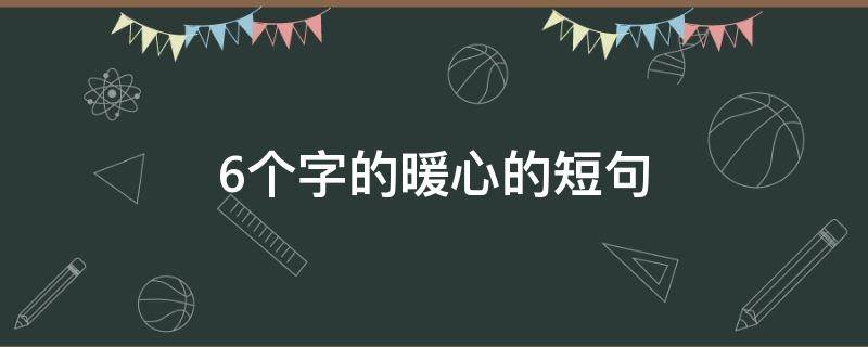 6个字的暖心的短句 六个字的暖心的短句