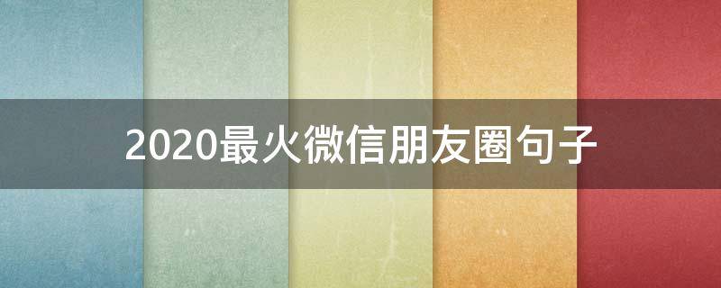2020最火微信朋友圈句子（2020微信朋友圈最火的句子）