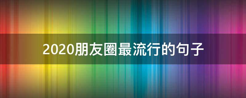 2020朋友圈最流行的句子（2020最火朋友圈句子）