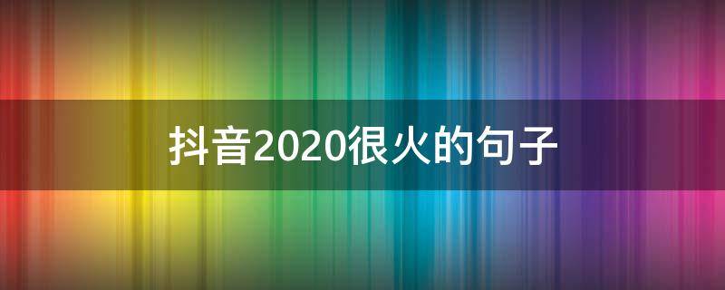抖音2020很火的句子 2020年抖音很火的句子