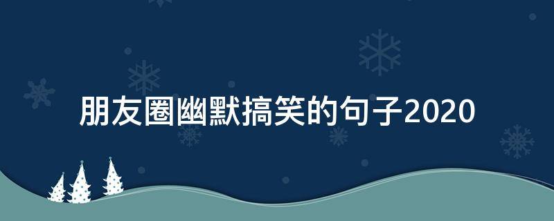朋友圈幽默搞笑的句子2020（2020幽默风趣的朋友圈说说）