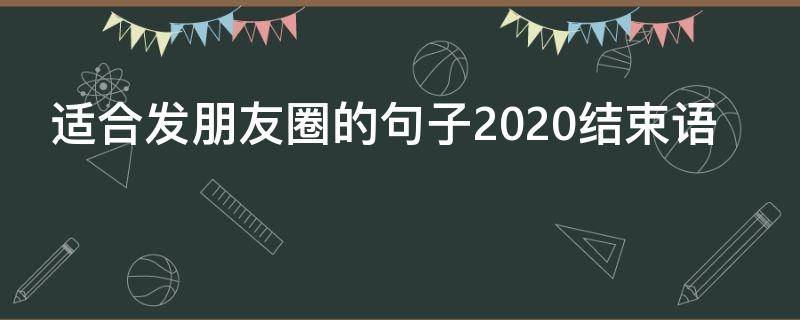 适合发朋友圈的句子2020结束语 2020年结束语朋友圈说说