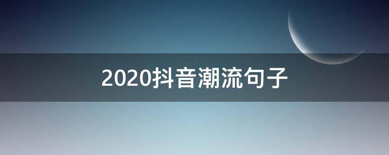 2020抖音潮流句子 2020抖音热门句子