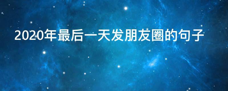 2020年最后一天发朋友圈的句子（2020最后几天发朋友圈的句子）