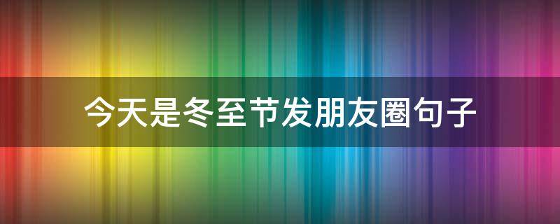 今天是冬至节发朋友圈句子 冬至节气朋友圈说说句子