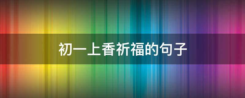 初一上香祈福的句子 初一敬香祈福家人的句子