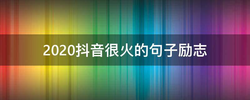 2020抖音很火的句子励志（2020抖音很火的短句励志）