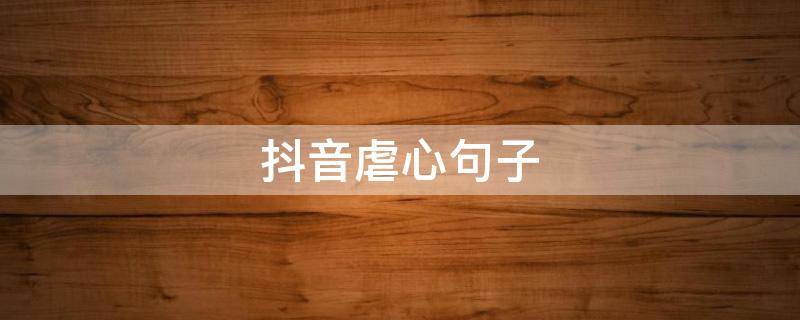 抖音虐心句子（抖音伤感句子句句心痛）