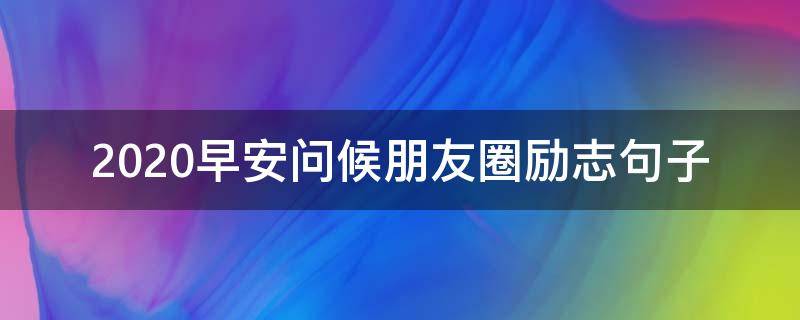 2020早安问候朋友圈励志句子（2020励志正能量朋友圈早安问候语）