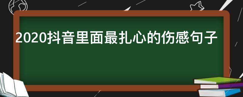 2020抖音里面最扎心的伤感句子（抖音最新伤感句子）