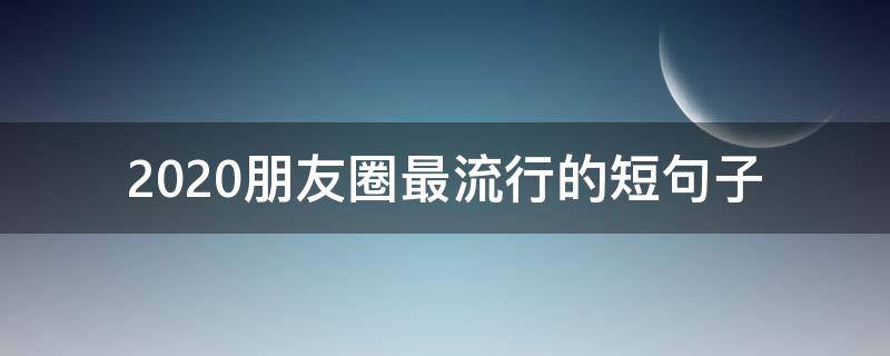 2020朋友圈最流行的短句子（2020年朋友圈最火短句）