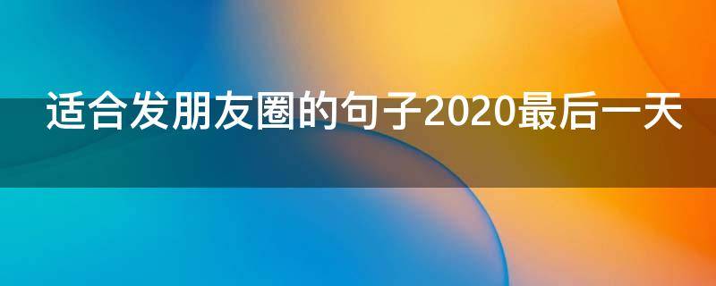 适合发朋友圈的句子2020最后一天（适合发朋友圈的句子2020最后一天的说说）